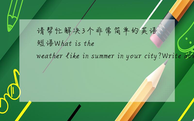 请帮忙解决3个非常简单的英语短语What is the weather like in summer in your city?Write down what you like to do in summer.write down what you like to eat in summer.是翻译