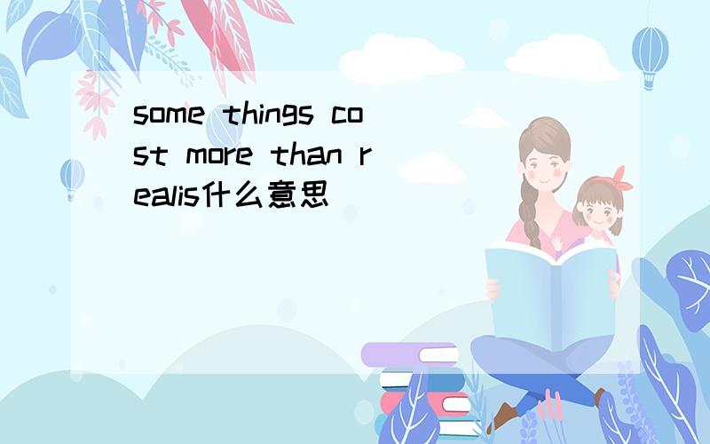 some things cost more than realis什么意思