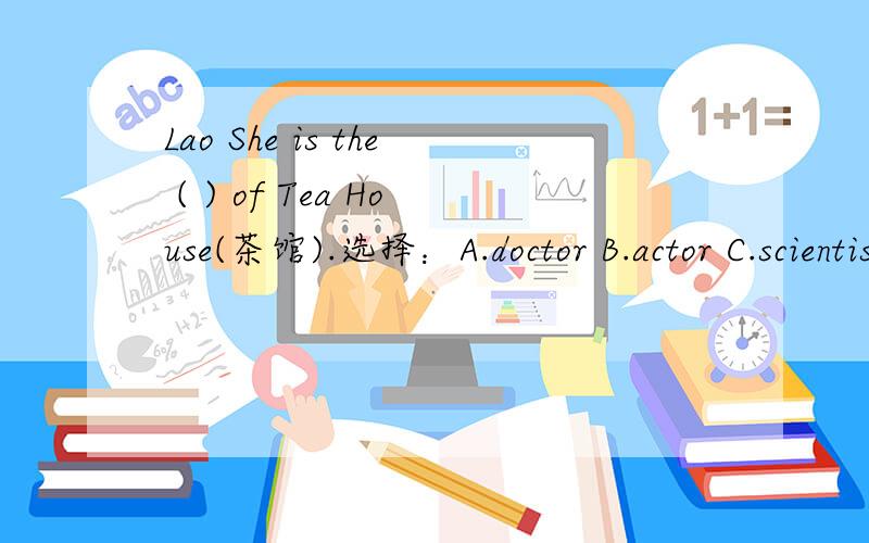 Lao She is the ( ) of Tea House(茶馆).选择：A.doctor B.actor C.scientist D.writer