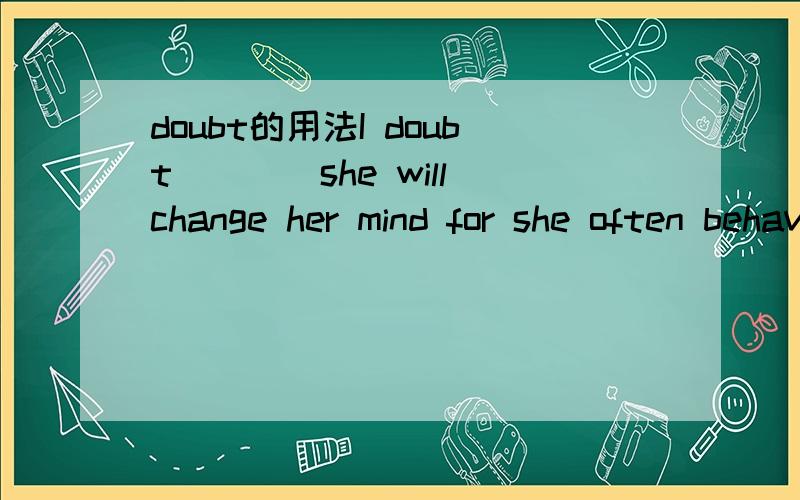 doubt的用法I doubt____she will change her mind for she often behaves strangely.这一题我觉得应该是选that,答案却是whether,为啥?啥时改用that,啥时用whether,在意思上有区别么?还有doubt和suspect的区别是啥?