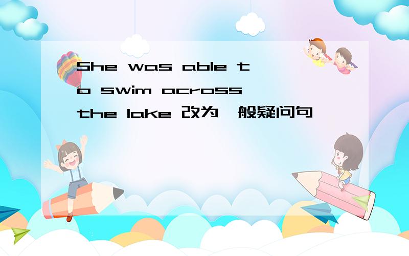 She was able to swim across the lake 改为一般疑问句