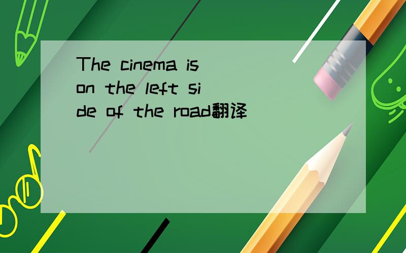 The cinema is on the left side of the road翻译