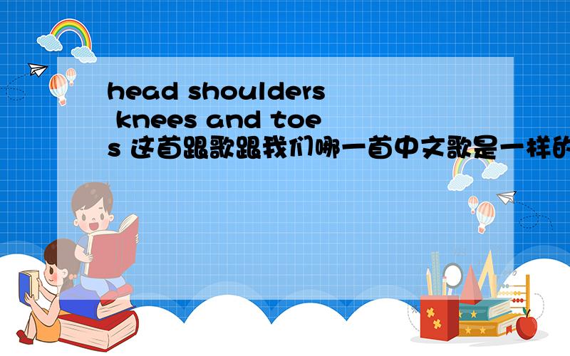 head shoulders knees and toes 这首跟歌跟我们哪一首中文歌是一样的调子的呀,有急用