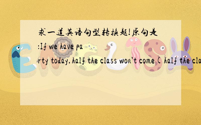 求一道英语句型转换题!原句是：If we have party today,half the class won't come(half the class won't come是划线部分,对这个提问）—— —— ——（三个横线）if we have the party today?