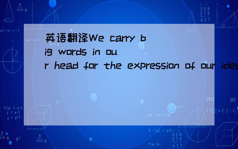 英语翻译We carry big words in our head for the expression of our ideas,and short words in our heart for the expression of our emotions.