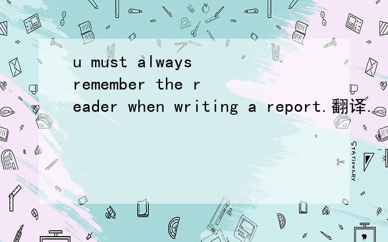 u must always remember the reader when writing a report.翻译.