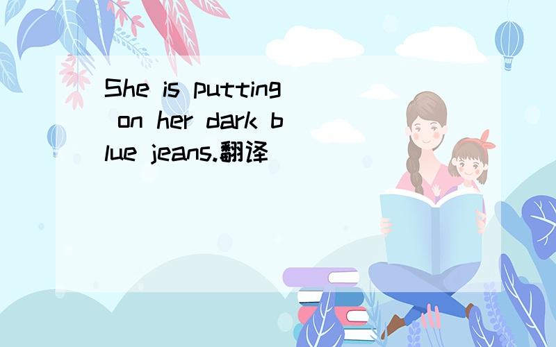 She is putting on her dark blue jeans.翻译