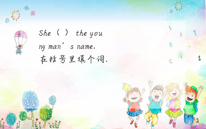 She（ ） the young man’s name.在括号里填个词.