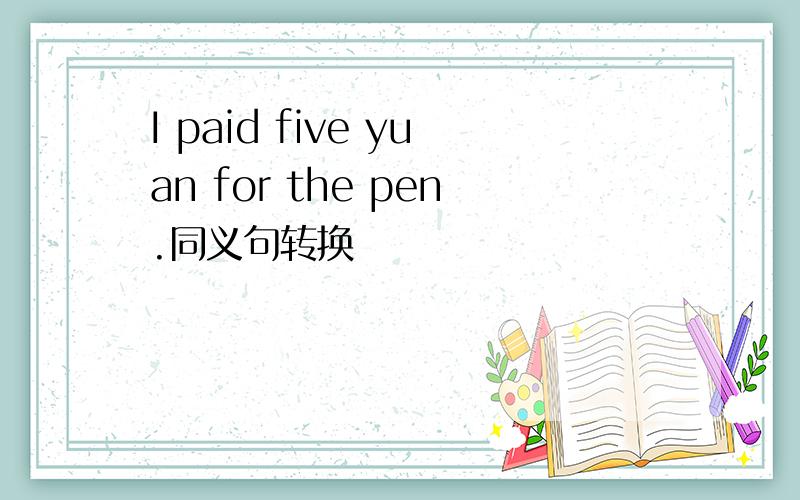 I paid five yuan for the pen.同义句转换