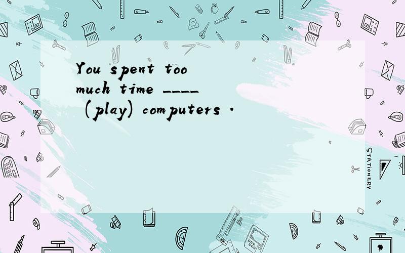 You spent too much time ____ (play) computers .