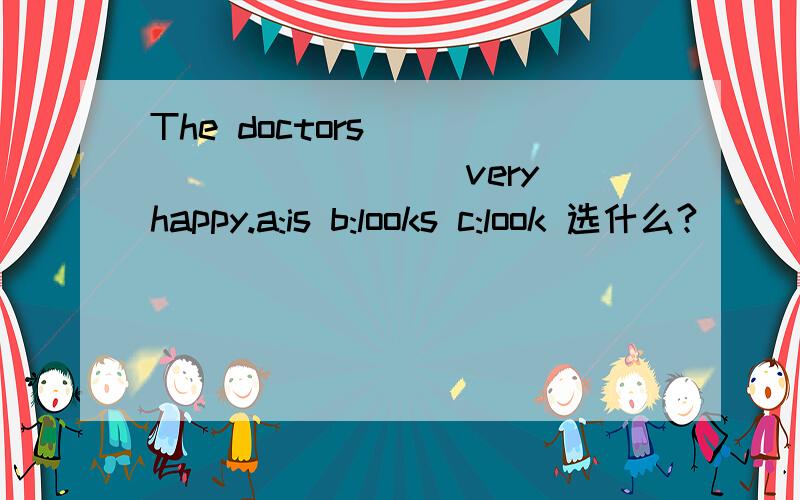 The doctors __________ very happy.a:is b:looks c:look 选什么?