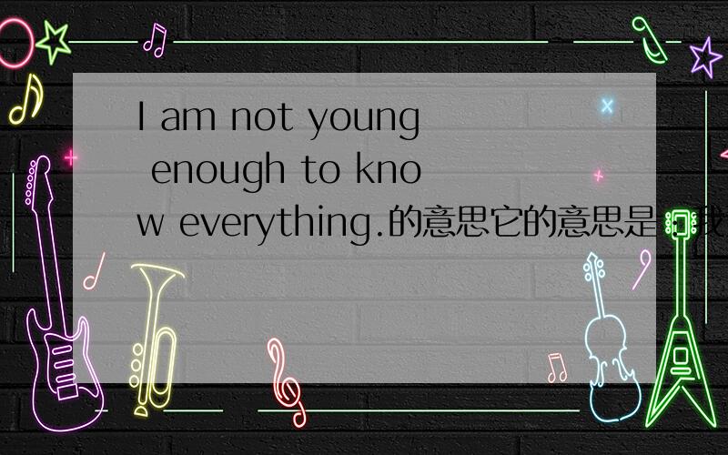 I am not young enough to know everything.的意思它的意思是：我还不够年轻至足已知道一切.是么?这句话的内涵是?