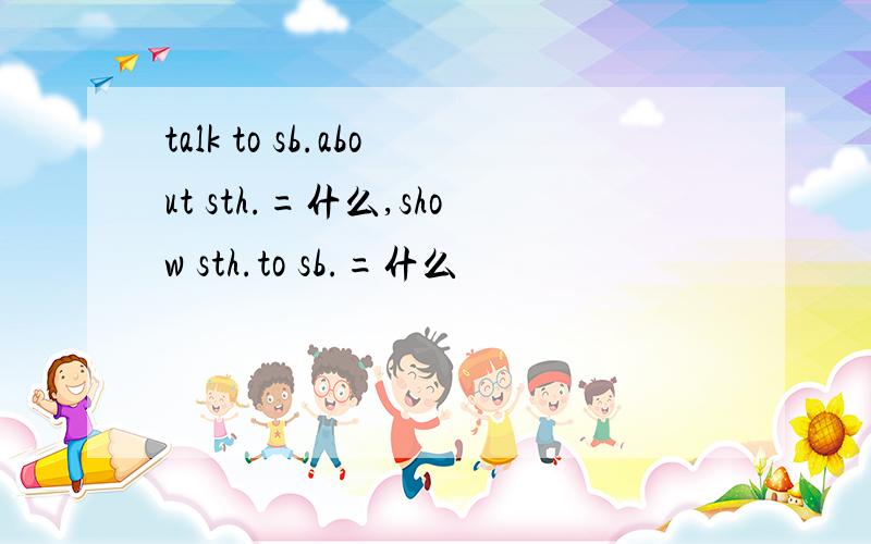 talk to sb.about sth.=什么,show sth.to sb.=什么