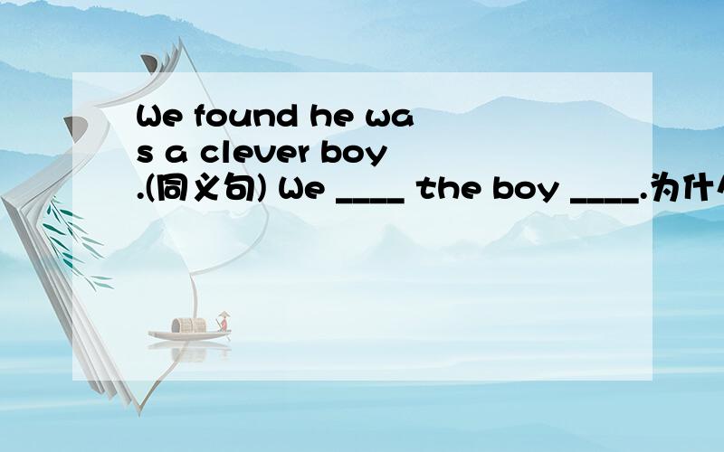 We found he was a clever boy.(同义句) We ____ the boy ____.为什么这么填.