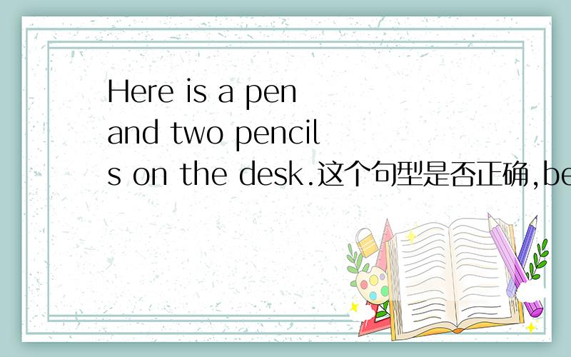 Here is a pen and two pencils on the desk.这个句型是否正确,be 动词是is还是 are?