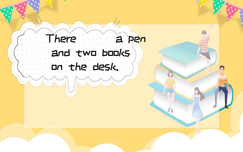 There___ a pen and two books on the desk.
