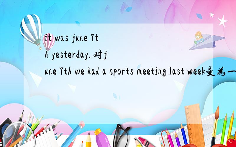 it was june 7th yesterday.对june 7th we had a sports meeting last week变为一般疑问句was it teachers' day yesterday 做否定回答were you at home yesterday?做肯定回答it was cloudy yesterday .对cloudy提问