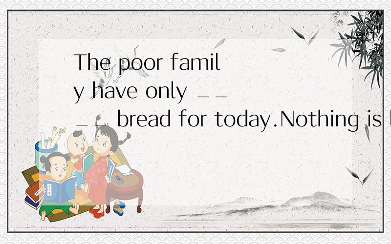The poor family have only ____ bread for today.Nothing is left for them to eat tomorrow.a.enough b.few c.much 为什么不选c