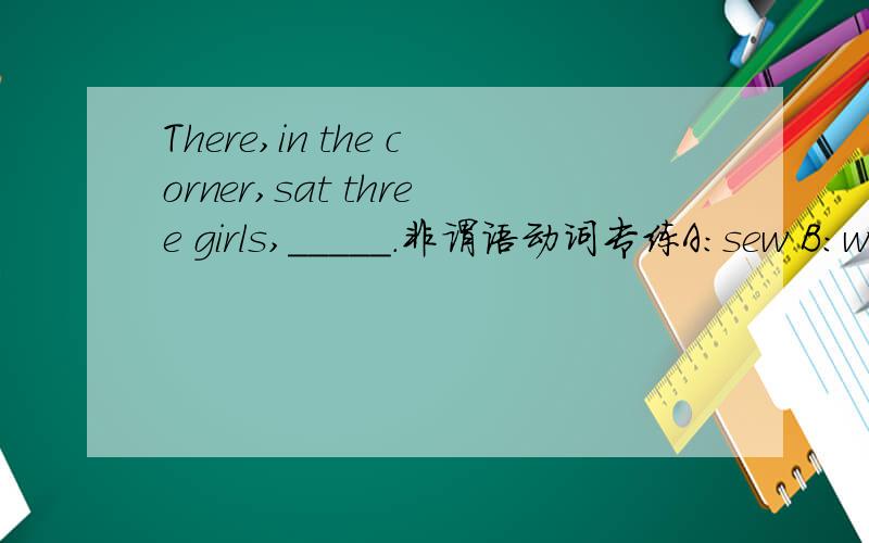 There,in the corner,sat three girls,_____.非谓语动词专练A:sew B:were sewing C:to sew D:sewing
