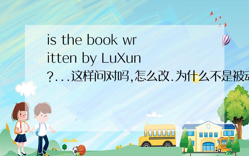 is the book written by LuXun?...这样问对吗,怎么改.为什么不是被动式?为什么开头用be的