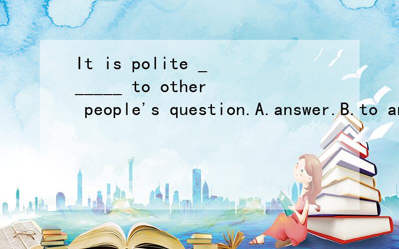 It is polite ______ to other people's question.A.answer.B.to answer.C.reply.D.to reply为什么不能选B？