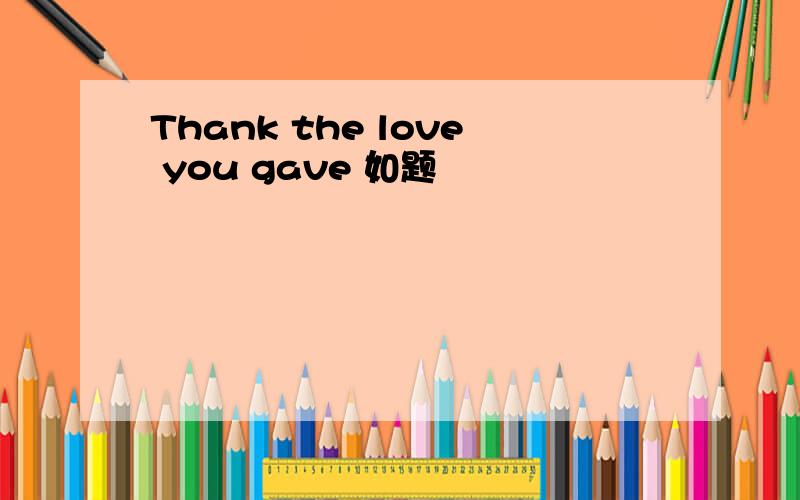 Thank the love you gave 如题