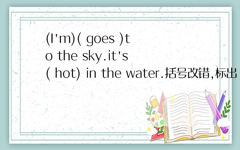 (I'm)( goes )to the sky.it's( hot) in the water.括号改错,标出