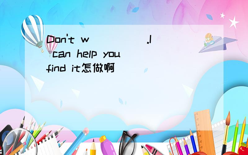 Don't w_____.I can help you find it怎做啊