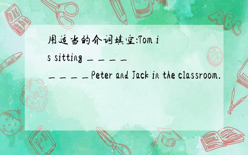 用适当的介词填空：Tom is sitting ________Peter and Jack in the classroom.