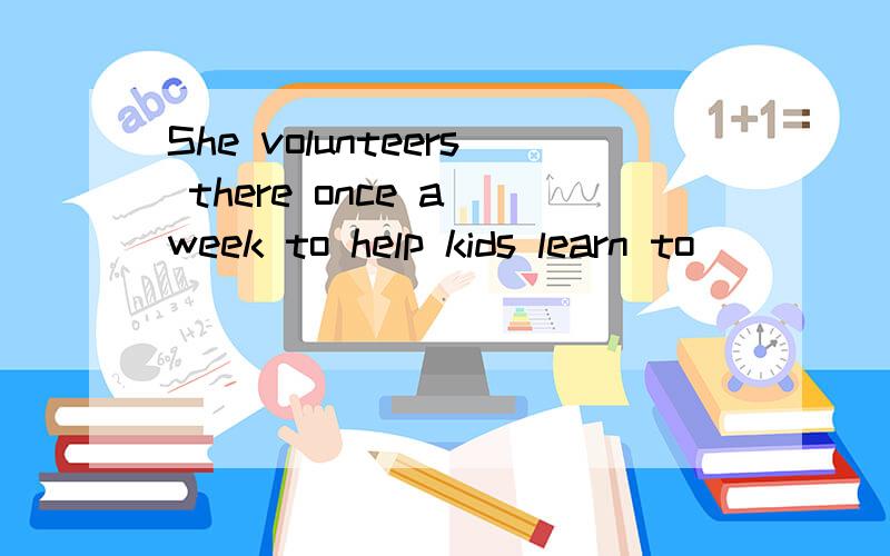 She volunteers there once a week to help kids learn to