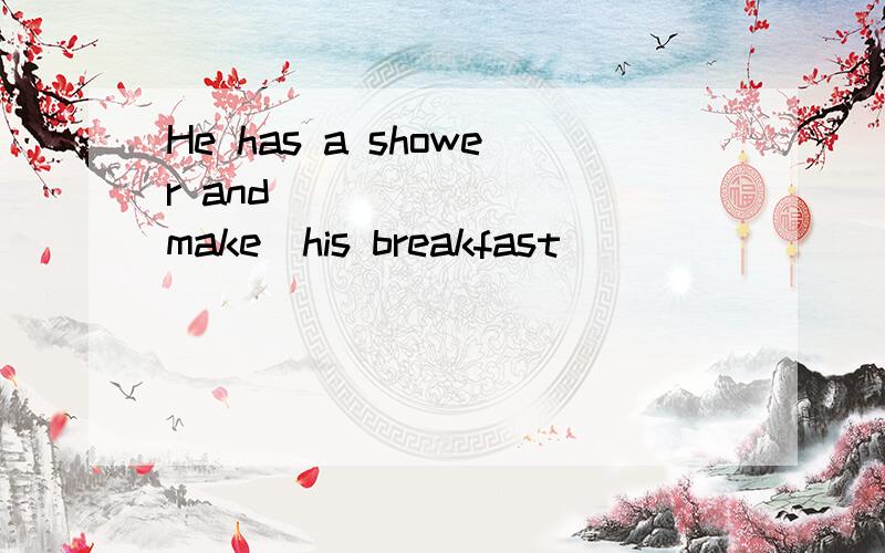 He has a shower and _______(make)his breakfast