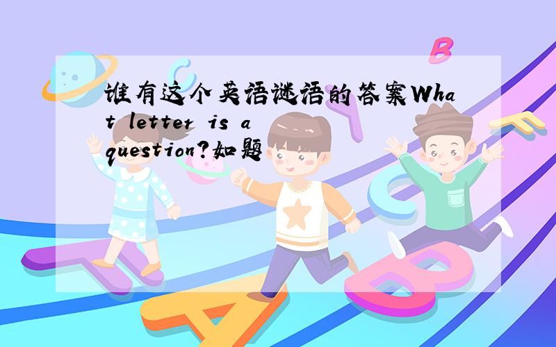 谁有这个英语谜语的答案What letter is a question?如题