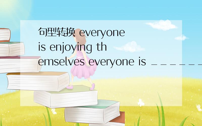 句型转换 everyone is enjoying themselves everyone is ______a good___