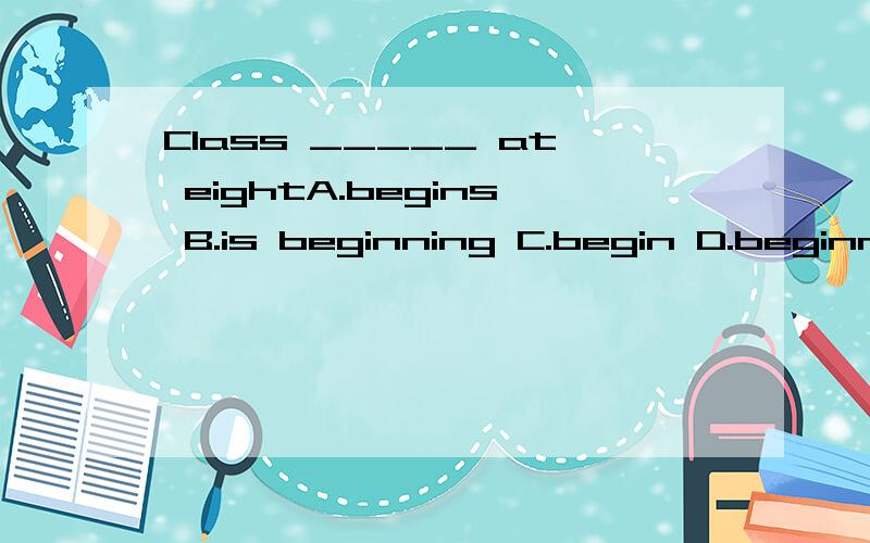 Class _____ at eightA.begins B.is beginning C.begin D.beginning