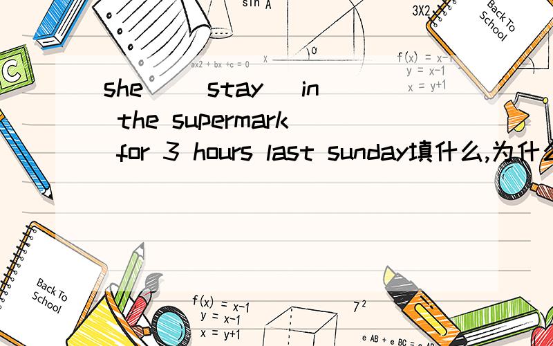 she _(stay) in the supermark for 3 hours last sunday填什么,为什么