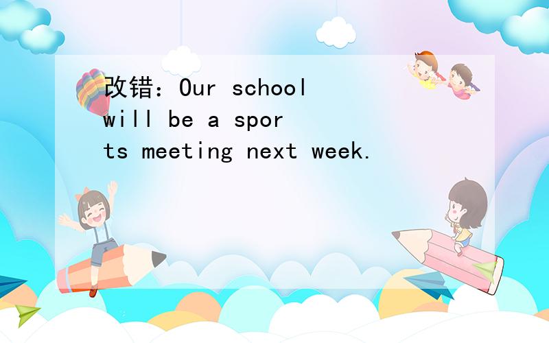改错：Our school will be a sports meeting next week.