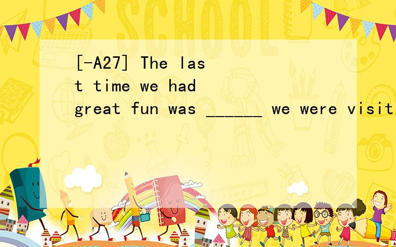 [-A27] The last time we had great fun was ______ we were visiting the Water Park.A.whereB.how C.when D.why翻译并分析