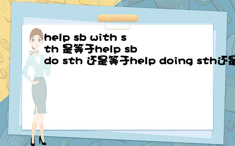 help sb with sth 是等于help sb do sth 还是等于help doing sth还是等于help to do sth