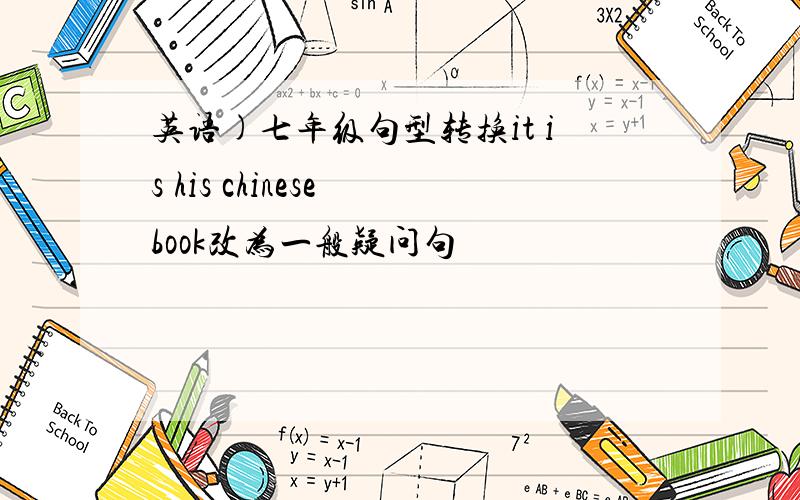 英语)七年级句型转换it is his chinese book改为一般疑问句
