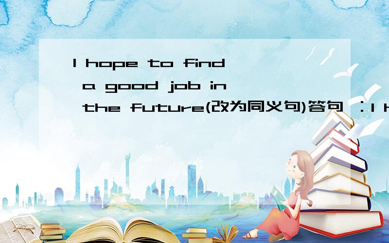 I hope to find a good job in the future(改为同义句)答句 ：l hope___ ___ ___ a good job in the future.