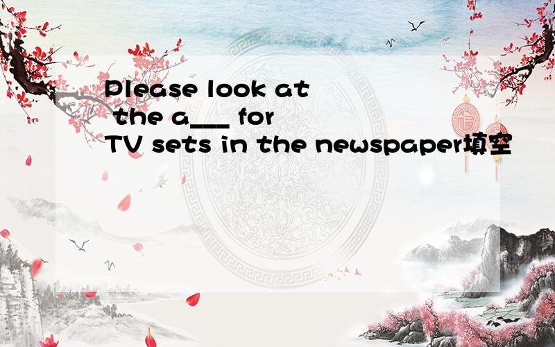 Please look at the a___ for TV sets in the newspaper填空