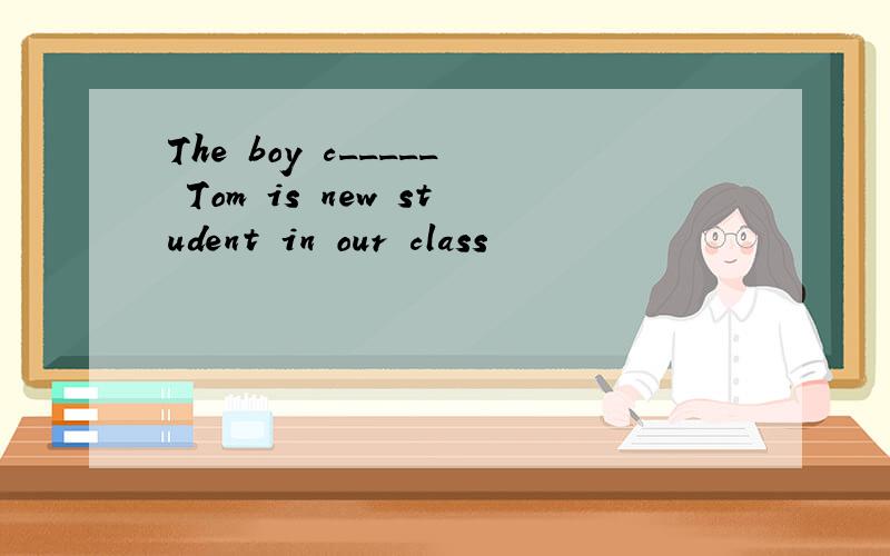 The boy c_____ Tom is new student in our class