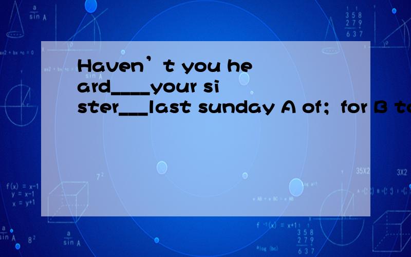 Haven’t you heard____your sister___last sunday A of；for B to；in C from；since D about；on选择c,为什么D不行?