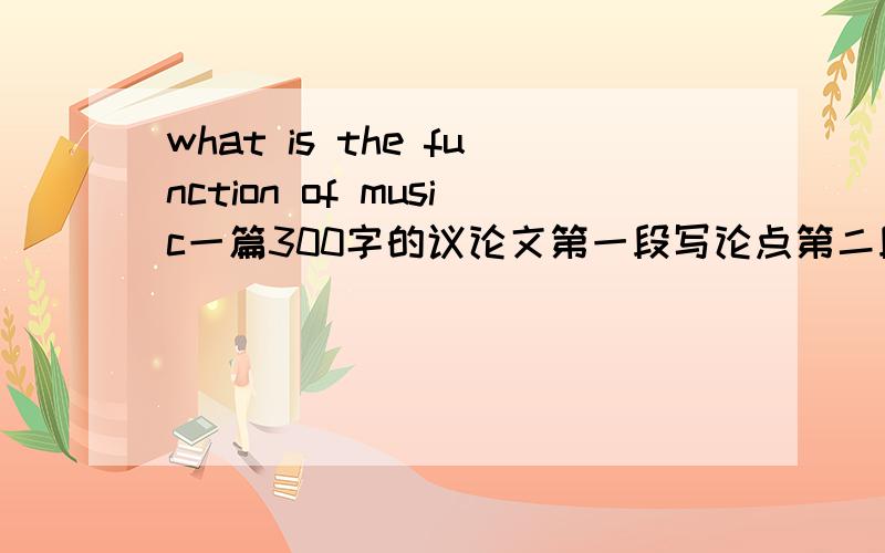 what is the function of music一篇300字的议论文第一段写论点第二段叙述第三段总结高一水平即可