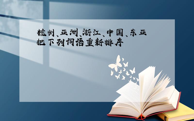 杭州、亚洲、浙江、中国、东亚把下列词语重新排序
