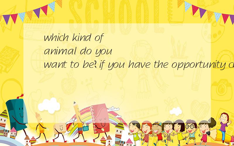 which kind of animal do you want to be?if you have the opportunity choose to became one animal ,which one is your favorite?lion?tiger?or others?