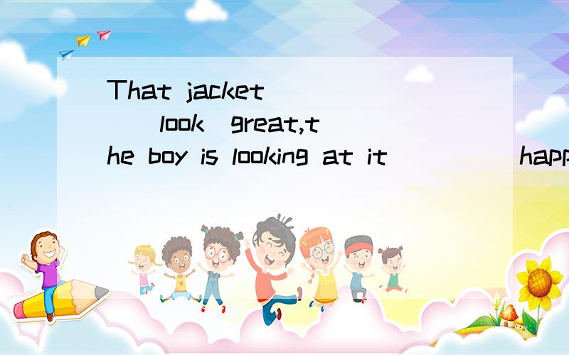 That jacket____(look)great,the boy is looking at it____(happy).