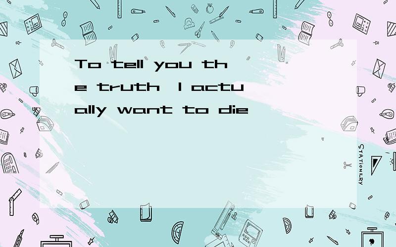 To tell you the truth,I actually want to die