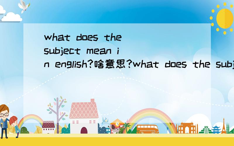 what does the subject mean in english?啥意思?what does the subject mean in english?啥意思?