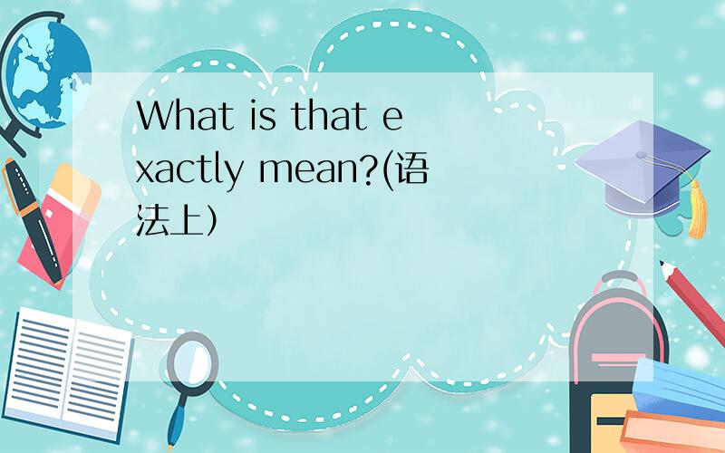 What is that exactly mean?(语法上）